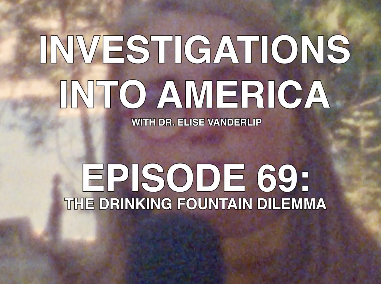 Screenshot of the title card that reads: Investigations into America with Dr. Elise Vanderlip. Episode 69: The Drinking Fountain Dilemma
